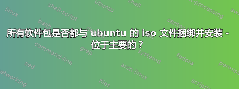 所有软件包是否都与 ubuntu 的 iso 文件捆绑并安装 - 位于主要的？