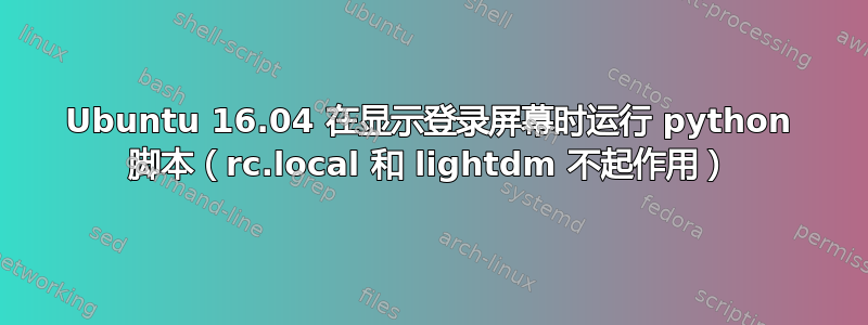 Ubuntu 16.04 在显示登录屏幕时运行 python 脚本（rc.local 和 lightdm 不起作用）