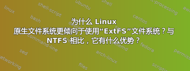 为什么 Linux 原生文件系统更倾向于使用“ExtFS”文件系统？与 NTFS 相比，它有什么优势？