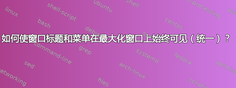 如何使窗口标题和菜单在最大化窗口上始终可见（统一）？