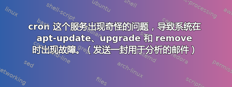 cron 这个服务出现奇怪的问题，导致系统在 apt-update、upgrade 和 remove 时出现故障。（发送一封用于分析的邮件）