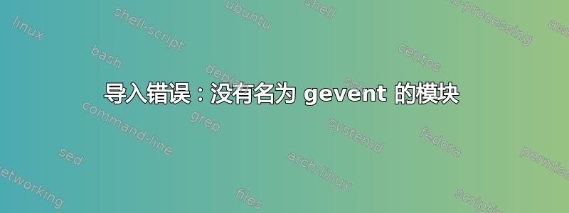 导入错误：没有名为 gevent 的模块