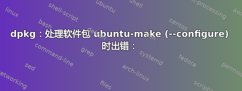 dpkg：处理软件包 ubuntu-make (--configure) 时出错：