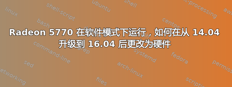 Radeon 5770 在软件模式下运行，如何在从 14.04 升级到 16.04 后更改为硬件