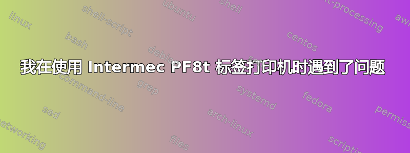 我在使用 Intermec PF8t 标签打印机时遇到了问题