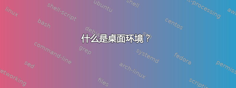 什么是桌面环境？