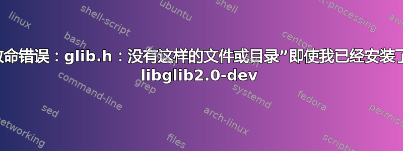 致命错误：glib.h：没有这样的文件或目录”即使我已经安装了 libglib2.0-dev