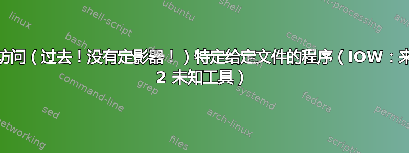 列出/查找已访问（过去！没有定影器！）特定给定文件的程序（IOW：来自特定文件 2 未知工具）