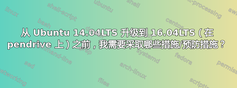 从 Ubuntu 14.04LTS 升级到 16.04LTS（在 pendrive 上）之前，我需要采取哪些措施/预防措施？