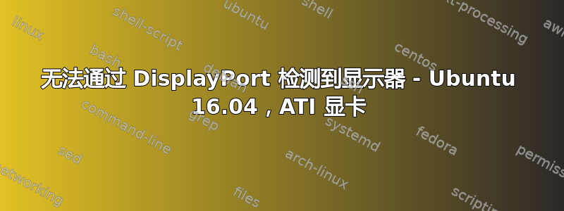 无法通过 DisplayPort 检测到显示器 - Ubuntu 16.04，ATI 显卡