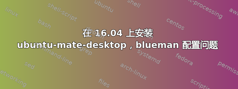 在 16.04 上安装 ubuntu-mate-desktop，blueman 配置问题