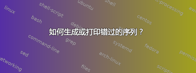 如何生成或打印错过的序列？