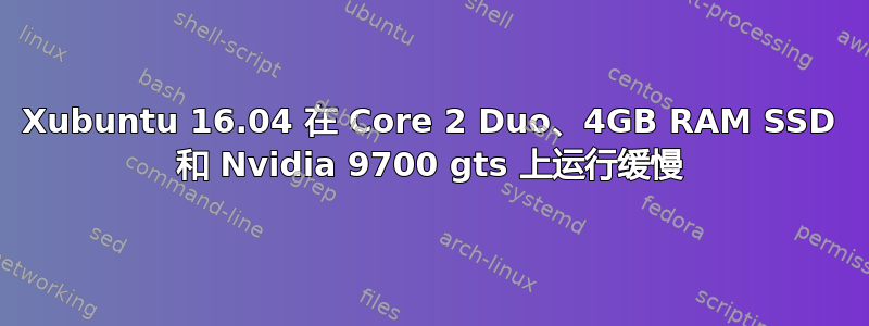 Xubuntu 16.04 在 Core 2 Duo、4GB RAM SSD 和 Nvidia 9700 gts 上运行缓慢