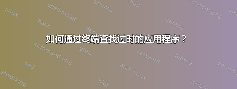 如何通过终端查找过时的应用程序？