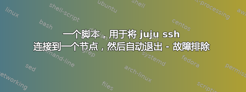 一个脚本，用于将 juju ssh 连接到一个节点，然后自动退出 - 故障排除