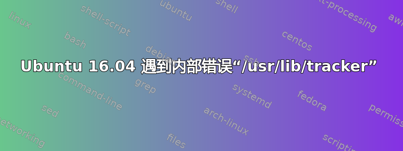 Ubuntu 16.04 遇到内部错误“/usr/lib/tracker”