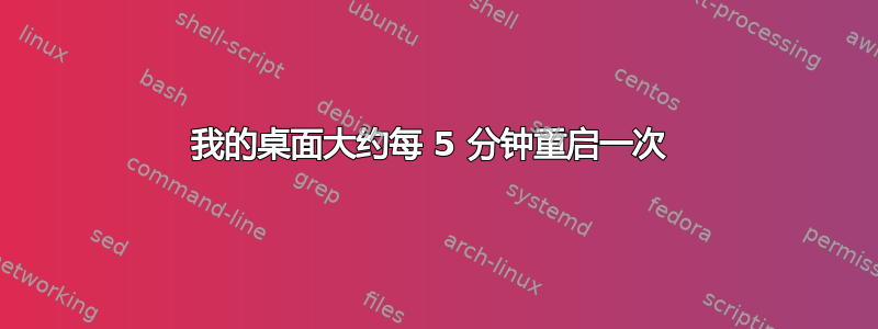 我的桌面大约每 5 分钟重启一次 