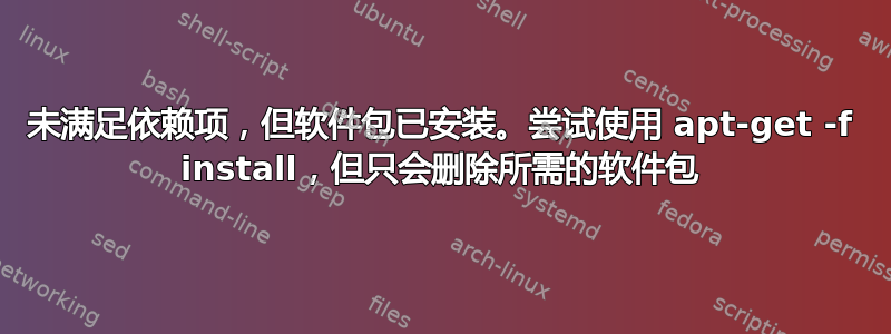 未满足依赖项，但软件包已安装。尝试使用 apt-get -f install，但只会删除所需的软件包