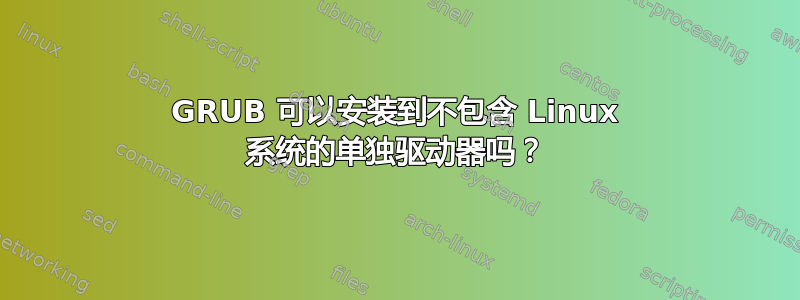 GRUB 可以安装到不包含 Linux 系统的单独驱动器吗？