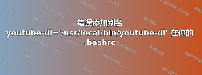 错误添加别名 youtube-dl='/usr/local/bin/youtube-dl' 在你的 .bashrc