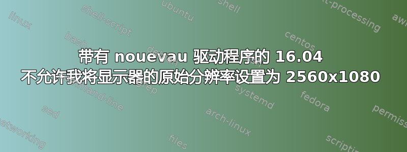 带有 nouevau 驱动程序的 16.04 不允许我将显示器的原始分辨率设置为 2560x1080