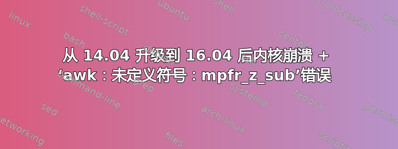 从 14.04 升级到 16.04 后内核崩溃 + ‘awk：未定义符号：mpfr_z_sub’错误 