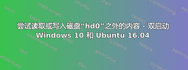 尝试读取或写入磁盘“hd0”之外的内容 - 双启动 Windows 10 和 Ubuntu 16.04