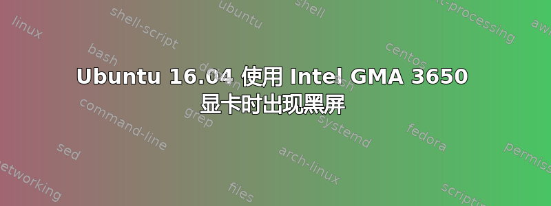 Ubuntu 16.04 使用 Intel GMA 3650 显卡时出现黑屏