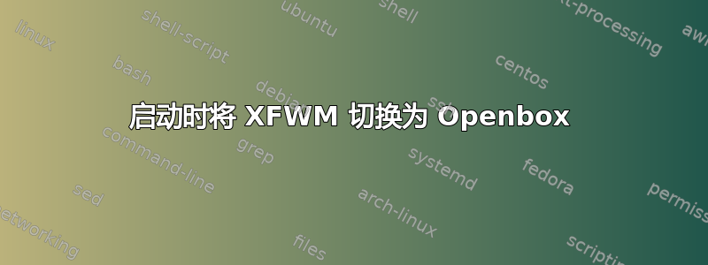 启动时将 XFWM 切换为 Openbox