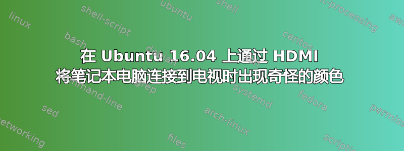 在 Ubuntu 16.04 上通过 HDMI 将笔记本电脑连接到电视时出现奇怪的颜色