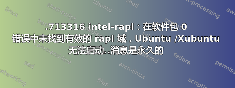 20.713316 intel-rapl：在软件包 0 错误中未找到有效的 rapl 域，Ubuntu /Xubuntu 无法启动..消息是永久的