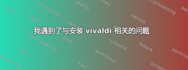 我遇到了与安装 vivaldi 相关的问题 