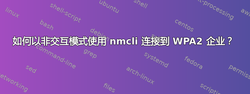 如何以非交互模式使用 nmcli 连接到 WPA2 企业？