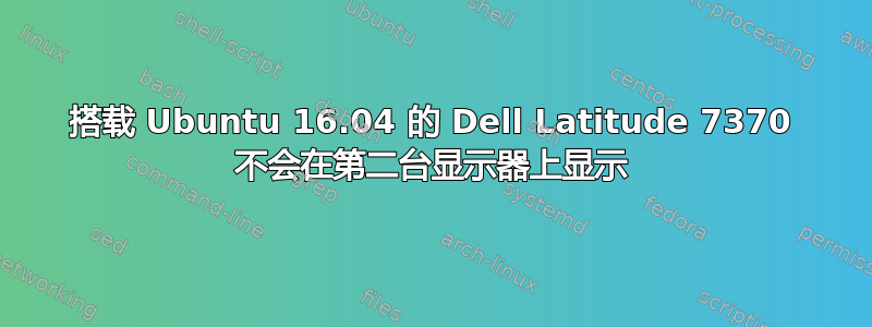 搭载 Ubuntu 16.04 的 Dell Latitude 7370 不会在第二台显示器上显示