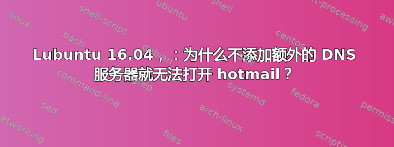 Lubuntu 16.04，：为什么不添加额外的 DNS 服务器就无法打开 hotmail？