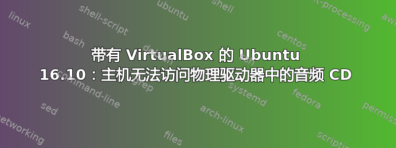 带有 VirtualBox 的 Ubuntu 16.10：主机无法访问物理驱动器中的音频 CD