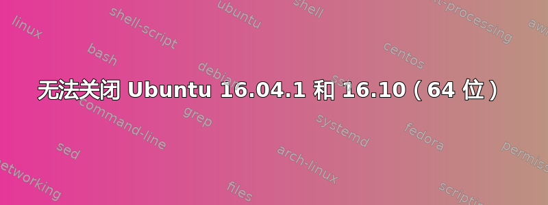 无法关闭 Ubuntu 16.04.1 和 16.10（64 位）