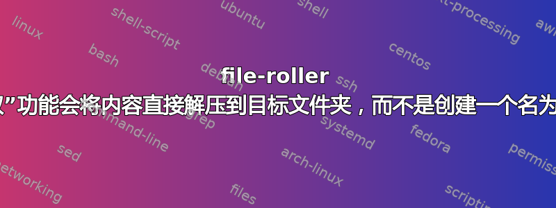 file-roller 的“在此提取”功能会将内容直接解压到目标文件夹，而不是创建一个名为存档的目录