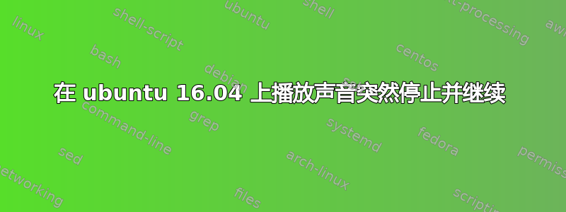 在 ubuntu 16.04 上播放声音突然停止并继续