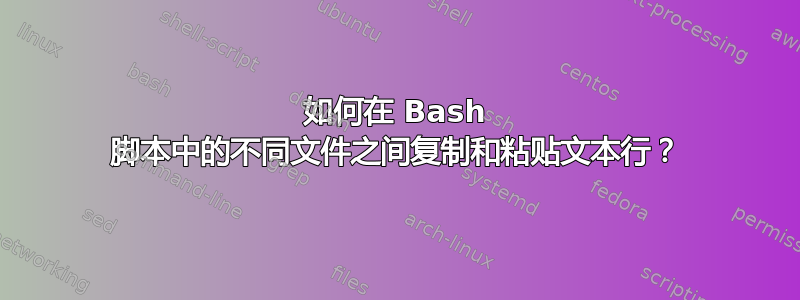 如何在 Bash 脚本中的不同文件之间复制和粘贴文本行？