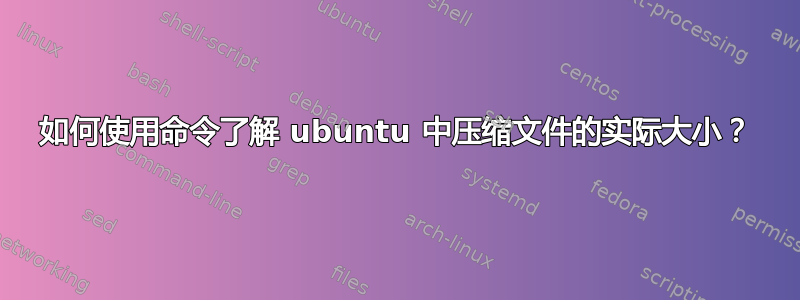 如何使用命令了解 ubuntu 中压缩文件的实际大小？