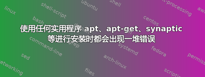 使用任何实用程序 apt、apt-get、synaptic 等进行安装时都会出现一堆错误