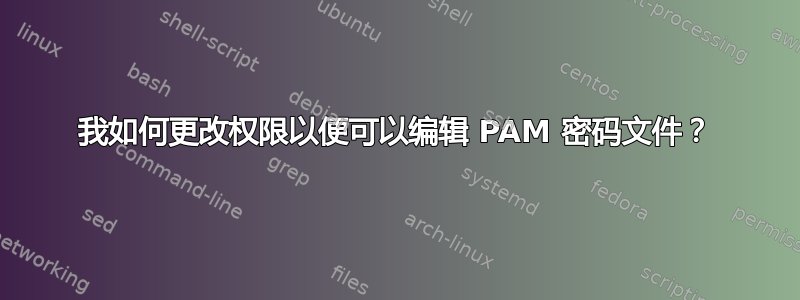 我如何更改权限以便可以编辑 PAM 密码文件？