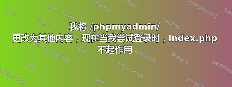 我将 /phpmyadmin/ 更改为其他内容，现在当我尝试登录时，index.php 不起作用