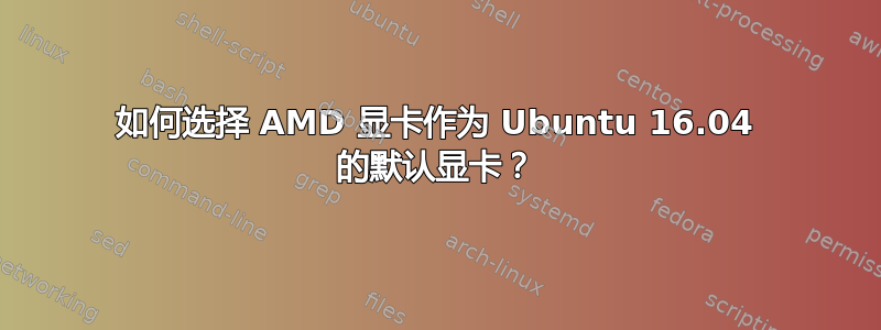 如何选择 AMD 显卡作为 Ubuntu 16.04 的默认显卡？