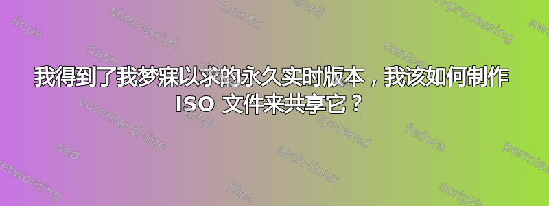 我得到了我梦寐以求的永久实时版本，我该如何制作 ISO 文件来共享它？