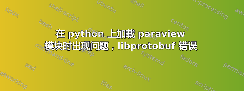 在 python 上加载 paraview 模块时出现问题，libprotobuf 错误