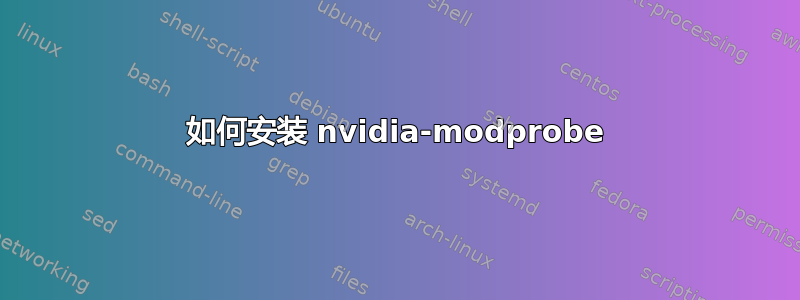 如何安装 nvidia-modprobe