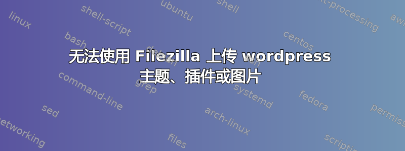 无法使用 Filezilla 上传 wordpress 主题、插件或图片