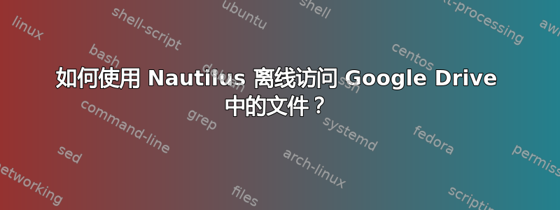 如何使用 Nautilus 离线访问 Google Drive 中的文件？